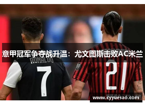 意甲冠军争夺战升温：尤文图斯击败AC米兰