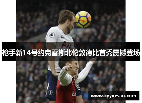 枪手新14号约克雷斯北伦敦德比首秀震撼登场