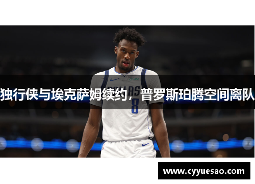 独行侠与埃克萨姆续约，普罗斯珀腾空间离队